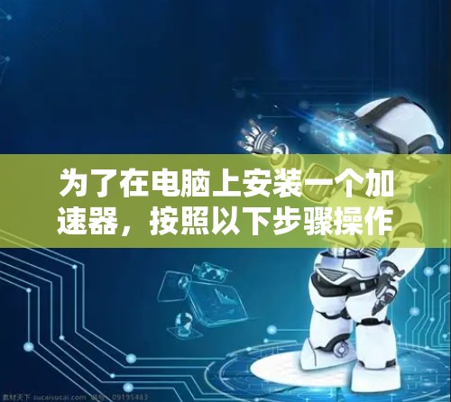 为了在电脑上安装一个加速器，按照以下步骤操作