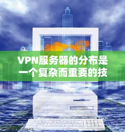 VPN服务器的分布是一个复杂而重要的技术问题，涉及多个方面，包括服务器地理位置、网络拓扑、服务器管理、服务器建设与维护、使用场景以及服务器保护等方面。以下是对VPN服务器分布的详细分析