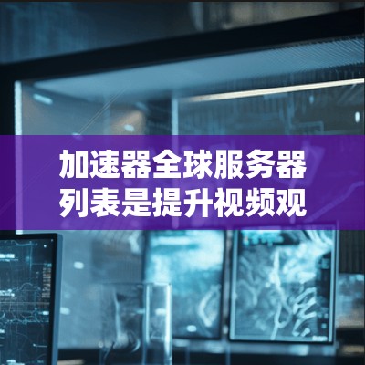 加速器全球服务器列表是提升视频观看体验的重要工具，以下是几个知名加速器的全球服务器列表，供参考