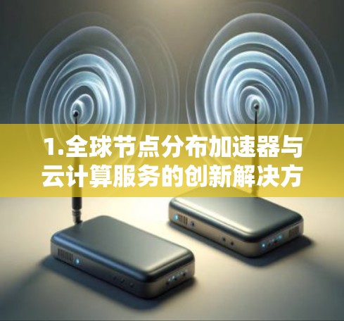 1.全球节点分布加速器与云计算服务的创新解决方案