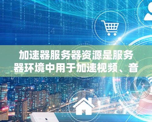 加速器服务器资源是服务器环境中用于加速视频、音频等应用的重要组件。为了优化加速器的性能和稳定性，以下是详细的建议