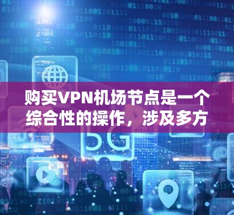 购买VPN机场节点是一个综合性的操作，涉及多方面的工作。以下是一个分步骤的指南，帮助您更好地实施这一计划