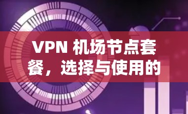 VPN 机场节点套餐，选择与使用的实用指南