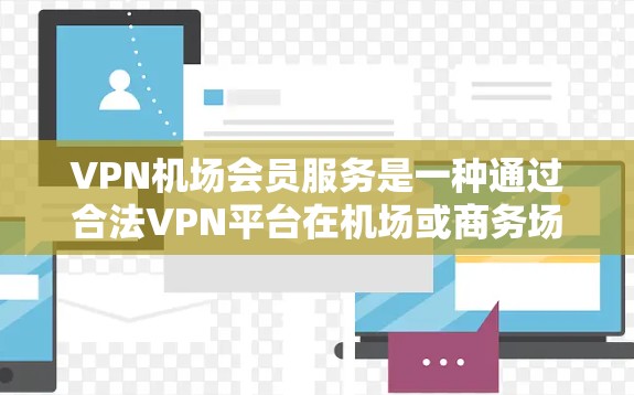 VPN机场会员服务是一种通过合法VPN平台在机场或商务场合使用VPN功能的工具，通常无需自己设置服务器，节省了时间和成本。以下是对该服务的详细分析和总结