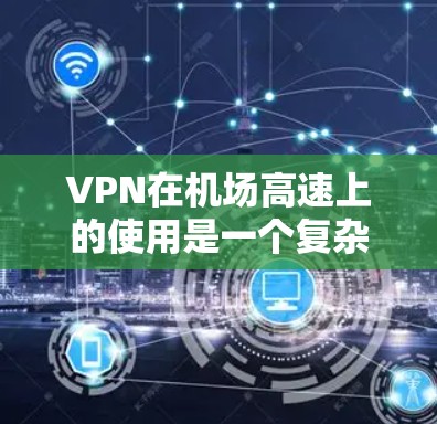 VPN在机场高速上的使用是一个复杂且需要谨慎考虑的问题。以下是一些关键点和建议，帮助您更好地理解如何在机场高速上安全使用VPN