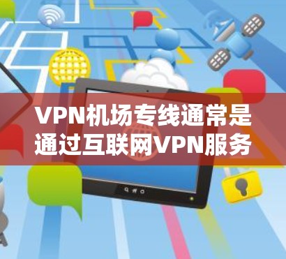 VPN机场专线通常是通过互联网VPN服务提供商的专通线，方便用户在机场便捷地使用VPN功能。以下是一些常见的VPN机场专线节点，供参考