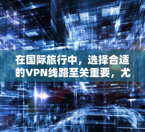 在国际旅行中，选择合适的VPN线路至关重要，尤其是在需要访问外部网络资源时。以下是基于上述思考整理出的指南