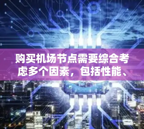 购买机场节点需要综合考虑多个因素，包括性能、成本、地理位置、运营模式以及用户的具体需求。以下是一些关键点和建议，帮助您更好地决策