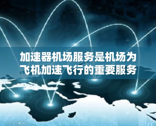 加速器机场服务是机场为飞机加速飞行的重要服务，旨在提高飞机到达目的地的速度和效率。以下是对该服务的详细介绍