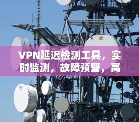 VPN延迟检测工具，实时监测，故障预警，高效管理