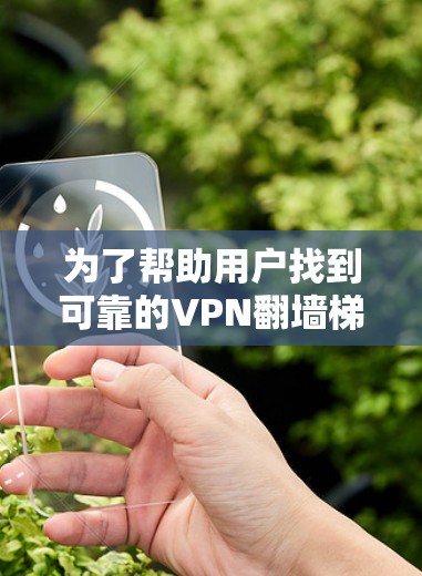 为了帮助用户找到可靠的VPN翻墙梯子，以下是一些推荐的步骤和工具，确保推荐的梯子可靠、安全，并且功能全面
