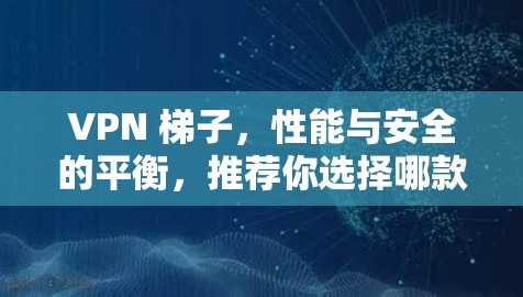 VPN 梯子，性能与安全的平衡，推荐你选择哪款？