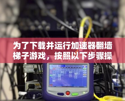 为了下载并运行加速器翻墙梯子游戏，按照以下步骤操作