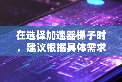 在选择加速器梯子时，建议根据具体需求进行综合考虑。以下是一些建议和建议选择的梯子类型