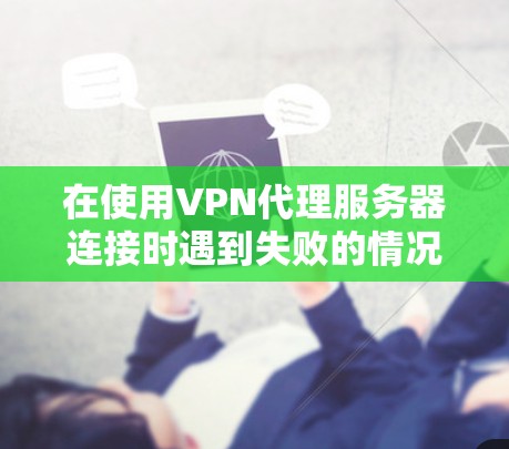 在使用VPN代理服务器连接时遇到失败的情况，可以按照以下步骤进行解决