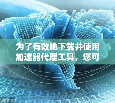 为了有效地下载并使用加速器代理工具，您可以按照以下步骤进行