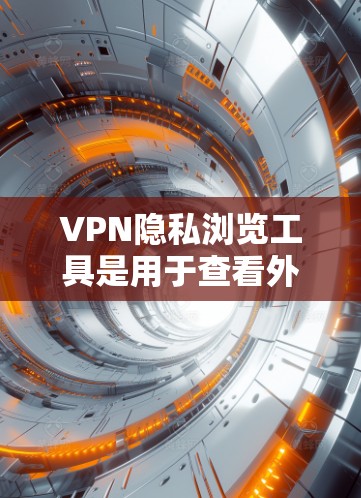 VPN隐私浏览工具是用于查看外部网络内容的工具，通常通过VPN连接来使用。这些工具可能没有设置访问个人数据或私密信息的设置，但它们可能被用于非私人网络，导致问题