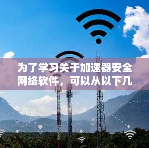 为了学习关于加速器安全网络软件，可以从以下几个方面进行系统性的学习