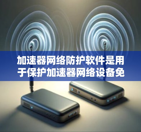 加速器网络防护软件是用于保护加速器网络设备免受攻击和恶意软件侵入的高级网络防护工具。以下是对该软件的详细总结和分析