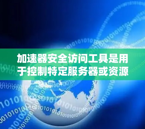 加速器安全访问工具是用于控制特定服务器或资源访问权限的工具，旨在保护敏感数据和系统安全。以下是对该工具的详细分析和总结