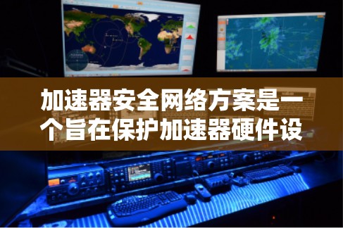 加速器安全网络方案是一个旨在保护加速器硬件设备和网络环境的网络安全体系。以下是对该方案的分步解释