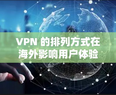 VPN 的排列方式在海外影响用户体验，包括延迟、安全性和价格。以下是基于不同排列方式的分析和推荐