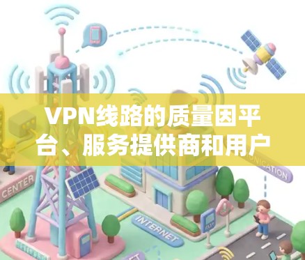 VPN线路的质量因平台、服务提供商和用户的具体需求而异。以下是一些常见的因素影响VPN线路质量的因素，供您参考