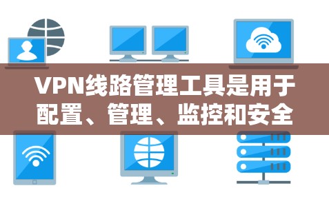 VPN线路管理工具是用于配置、管理、监控和安全维护VPN连接的工具，帮助管理员更好地管理和保护用户和外部服务器的安全。以下是一些常见的VPN线路管理工具及其功能