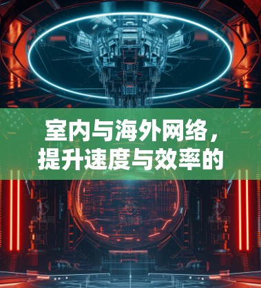 室内与海外网络，提升速度与效率的通信之道