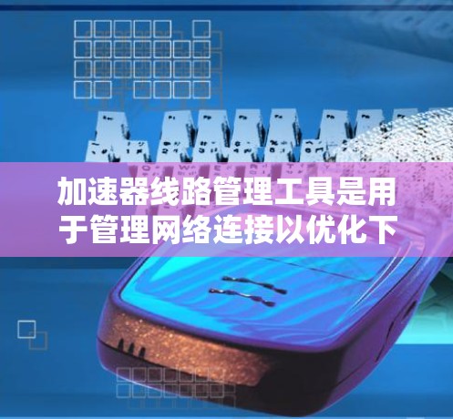 加速器线路管理工具是用于管理网络连接以优化下载速度和资源分配的工具，主要包括以下几类