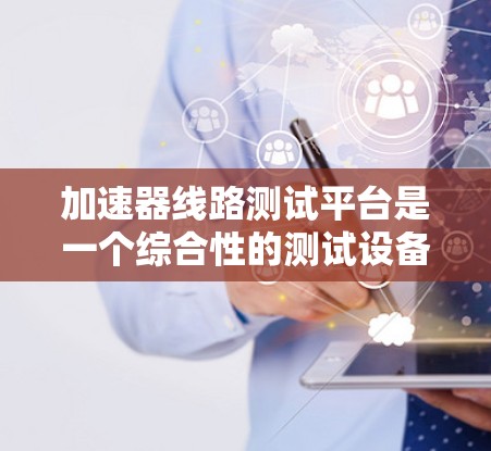 加速器线路测试平台是一个综合性的测试设备，主要用于测试加速器的线路和功能。以下是关于该平台的详细介绍