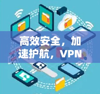 高效安全，加速护航，VPN加速工具如何提升用户体验