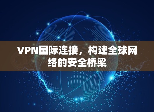 VPN国际连接，构建全球网络的安全桥梁