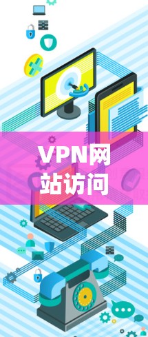 VPN网站访问方案是一个系统化的步骤，帮助用户顺利访问多个VPN服务。以下是一个完整的访问方案，涵盖准备工作、技术细节、安全措施和验证步骤