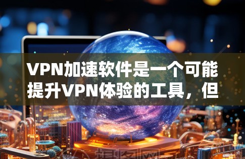 VPN加速软件是一个可能提升VPN体验的工具，但使用前需要谨慎考虑。以下是对VPN加速软件的综合评估