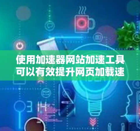 使用加速器网站加速工具可以有效提升网页加载速度和减少延迟，但使用过程中需要注意以下几点，确保操作正确无误
