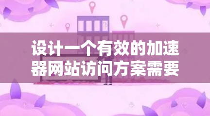 设计一个有效的加速器网站访问方案需要综合考虑技术、用户体验和优化策略。以下是一个详细的访问方案框架，帮助您实现高效的加速效果