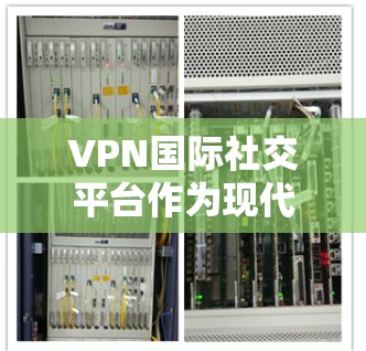 VPN国际社交平台作为现代社交软件的一部分，提供了多种安全和隐私的解决方案。以下是对这些平台的总结