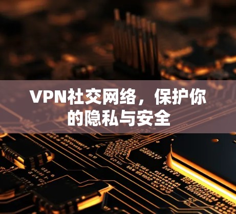 VPN社交网络，保护你的隐私与安全