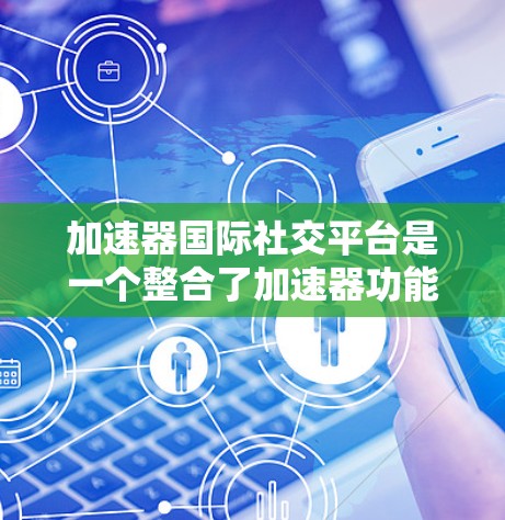 加速器国际社交平台是一个整合了加速器功能和国际社交平台的工具，旨在提供更快的网络连接和更丰富的社交功能。以下是对该平台的详细分析