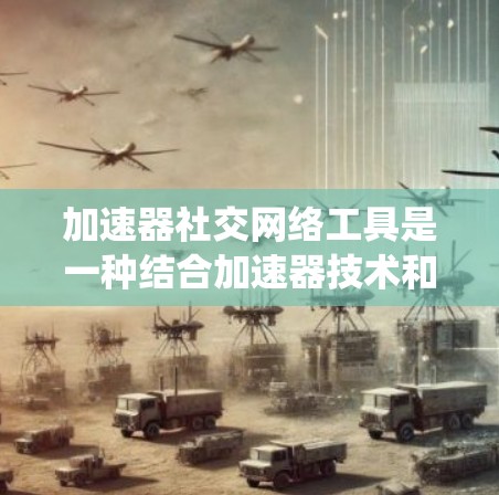 加速器社交网络工具是一种结合加速器技术和社交网络功能的工具，旨在通过分享加速器链接来提高网站的加载速度。以下是通过系统性学习和分析，整理出的关于加速器社交网络工具的详细步骤和考虑