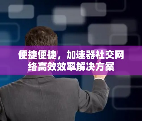 便捷便捷，加速器社交网络高效效率解决方案