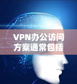 VPN办公访问方案通常包括以下步骤和注意事项