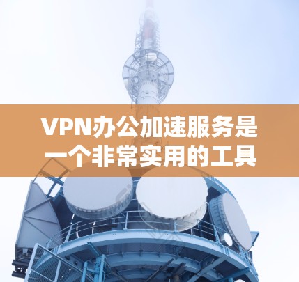 VPN办公加速服务是一个非常实用的工具，帮助用户 faster 地访问VPN服务器。以下是一些步骤性的指南，帮助你更好地使用这些服务
