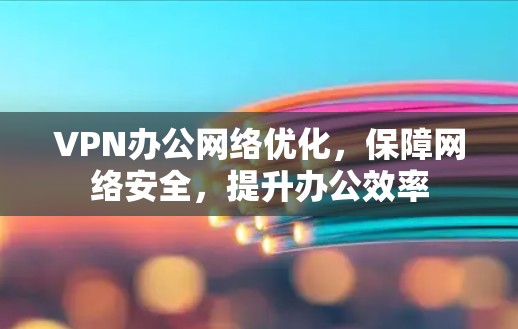 VPN办公网络优化，保障网络安全，提升办公效率