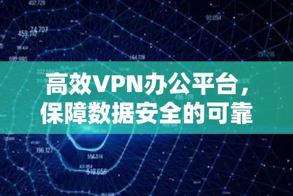 高效VPN办公平台，保障数据安全的可靠解决方案