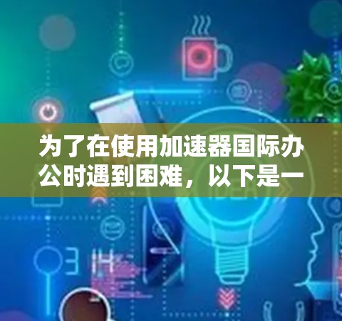 为了在使用加速器国际办公时遇到困难，以下是一些步骤和建议