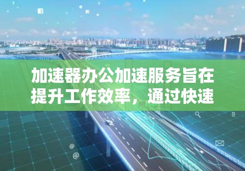 加速器办公加速服务旨在提升工作效率，通过快速转换文档、视频或模板，帮助用户更高效地完成任务。以下是详细的步骤和建议