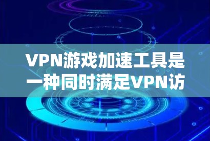 VPN游戏加速工具是一种同时满足VPN访问和游戏加速功能的工具，通常需要用户拥有VPN账号或访问特定VPN服务器。以下是对这些工具的详细介绍