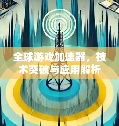 全球游戏加速器，技术突破与应用解析